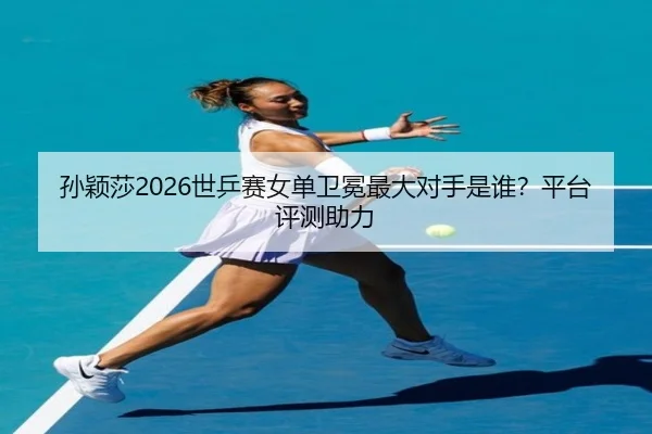 孙颖莎2026世乒赛女单卫冕最大对手是谁？平台评测助力