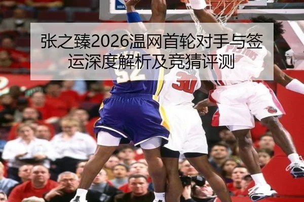 张之臻2026温网首轮对手与签运深度解析及竞猜评测