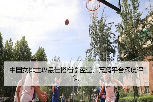 中国女排主攻最佳搭档李盈莹，竞猜平台深度评测